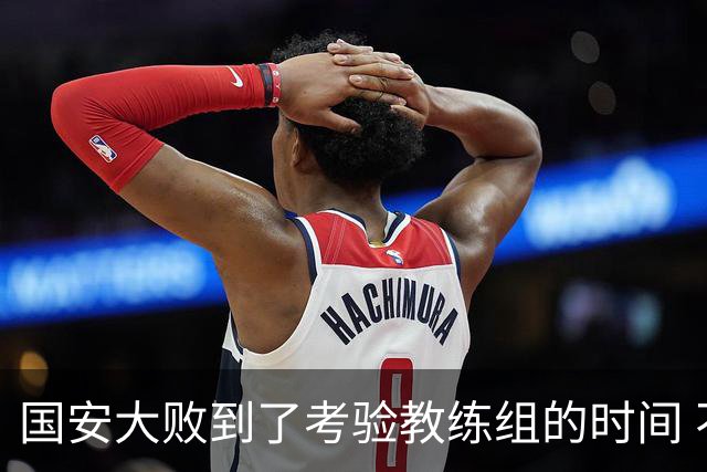 国安大败到了考验教练组的时间 不能被这一场击垮